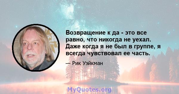 Возвращение к да - это все равно, что никогда не уехал. Даже когда я не был в группе, я всегда чувствовал ее часть.