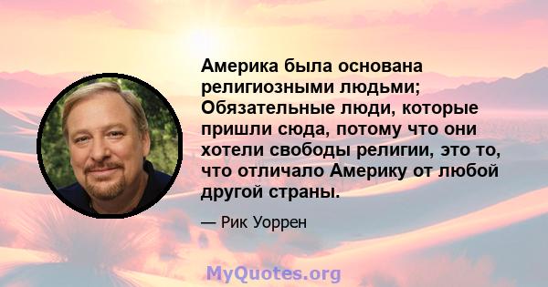 Америка была основана религиозными людьми; Обязательные люди, которые пришли сюда, потому что они хотели свободы религии, это то, что отличало Америку от любой другой страны.