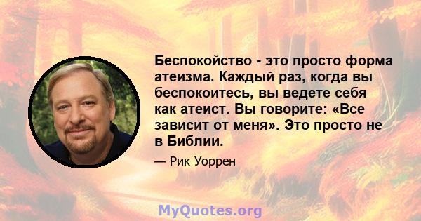 Беспокойство - это просто форма атеизма. Каждый раз, когда вы беспокоитесь, вы ведете себя как атеист. Вы говорите: «Все зависит от меня». Это просто не в Библии.