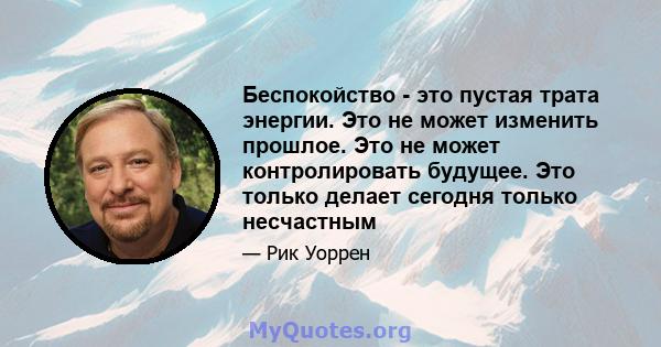 Беспокойство - это пустая трата энергии. Это не может изменить прошлое. Это не может контролировать будущее. Это только делает сегодня только несчастным