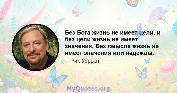 Без Бога жизнь не имеет цели, и без цели жизнь не имеет значения. Без смысла жизнь не имеет значения или надежды.