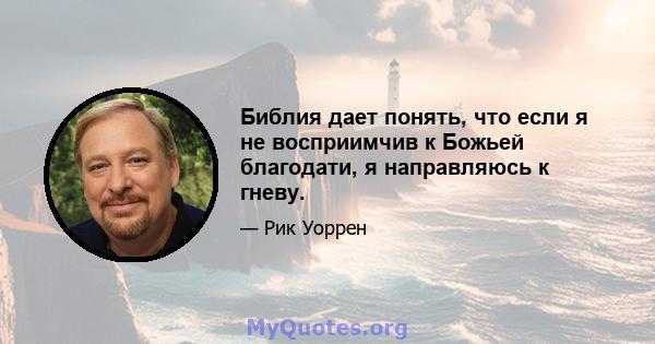 Библия дает понять, что если я не восприимчив к Божьей благодати, я направляюсь к гневу.