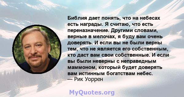 Библия дает понять, что на небесах есть награды. Я считаю, что есть переназначение. Другими словами, верные в мелочах, я буду вам очень доверять. И если вы не были верны тем, что не является его собственным, кто даст