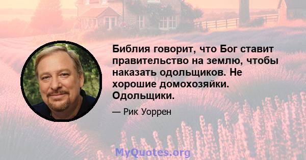 Библия говорит, что Бог ставит правительство на землю, чтобы наказать одольщиков. Не хорошие домохозяйки. Одольщики.