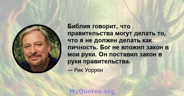 Библия говорит, что правительства могут делать то, что я не должен делать как личность. Бог не вложил закон в мои руки. Он поставил закон в руки правительства.