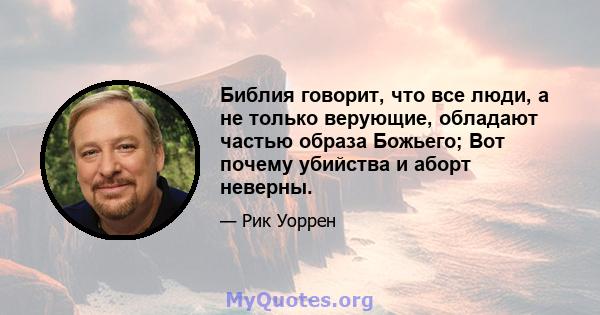 Библия говорит, что все люди, а не только верующие, обладают частью образа Божьего; Вот почему убийства и аборт неверны.