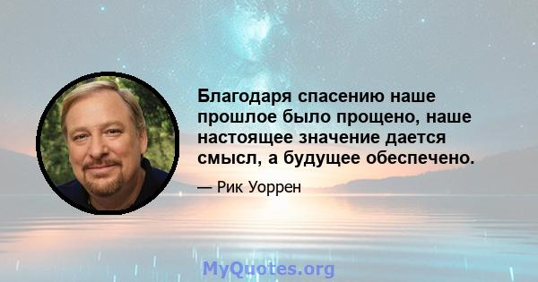 Благодаря спасению наше прошлое было прощено, наше настоящее значение дается смысл, а будущее обеспечено.