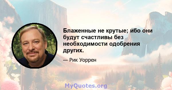 Блаженные не крутые; ибо они будут счастливы без необходимости одобрения других.