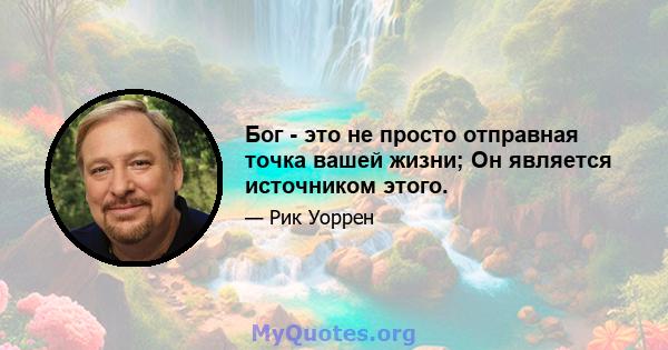 Бог - это не просто отправная точка вашей жизни; Он является источником этого.