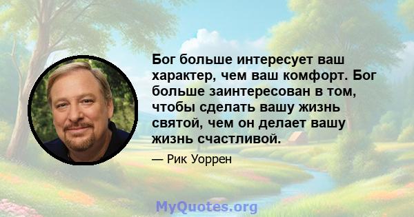 Бог больше интересует ваш характер, чем ваш комфорт. Бог больше заинтересован в том, чтобы сделать вашу жизнь святой, чем он делает вашу жизнь счастливой.