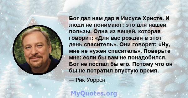 Бог дал нам дар в Иисусе Христе. И люди не понимают: это для нашей пользы. Одна из вещей, которая говорит: «Для вас рожден в этот день спаситель». Они говорят: «Ну, мне не нужен спаситель». Поверьте мне: если бы вам не