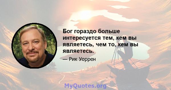 Бог гораздо больше интересуется тем, кем вы являетесь, чем то, кем вы являетесь.