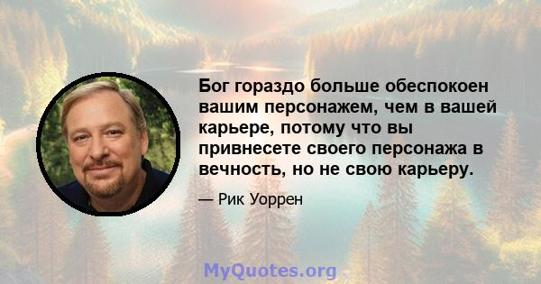 Бог гораздо больше обеспокоен вашим персонажем, чем в вашей карьере, потому что вы привнесете своего персонажа в вечность, но не свою карьеру.