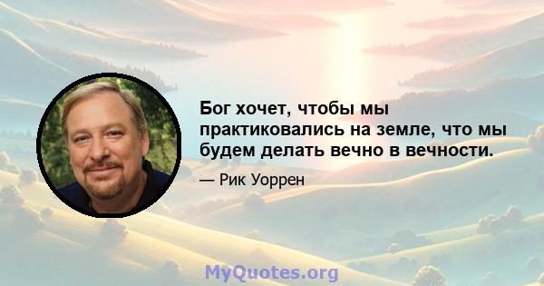 Бог хочет, чтобы мы практиковались на земле, что мы будем делать вечно в вечности.