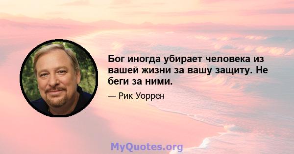 Бог иногда убирает человека из вашей жизни за вашу защиту. Не беги за ними.