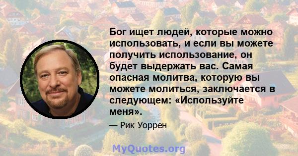 Бог ищет людей, которые можно использовать, и если вы можете получить использование, он будет выдержать вас. Самая опасная молитва, которую вы можете молиться, заключается в следующем: «Используйте меня».