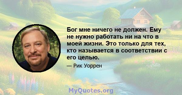 Бог мне ничего не должен. Ему не нужно работать ни на что в моей жизни. Это только для тех, кто называется в соответствии с его целью.