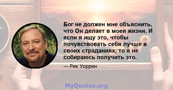 Бог не должен мне объяснить, что Он делает в моей жизни. И если я ищу это, чтобы почувствовать себя лучше в своих страданиях, то я не собираюсь получить это.