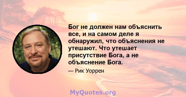 Бог не должен нам объяснить все, и на самом деле я обнаружил, что объяснения не утешают. Что утешает присутствие Бога, а не объяснение Бога.