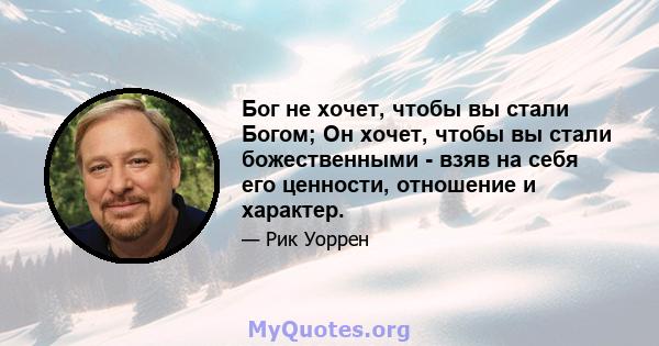 Бог не хочет, чтобы вы стали Богом; Он хочет, чтобы вы стали божественными - взяв на себя его ценности, отношение и характер.