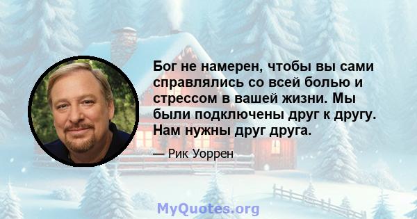 Бог не намерен, чтобы вы сами справлялись со всей болью и стрессом в вашей жизни. Мы были подключены друг к другу. Нам нужны друг друга.