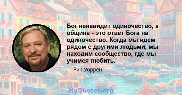 Бог ненавидит одиночество, а община - это ответ Бога на одиночество. Когда мы идем рядом с другими людьми, мы находим сообщество, где мы учимся любить.