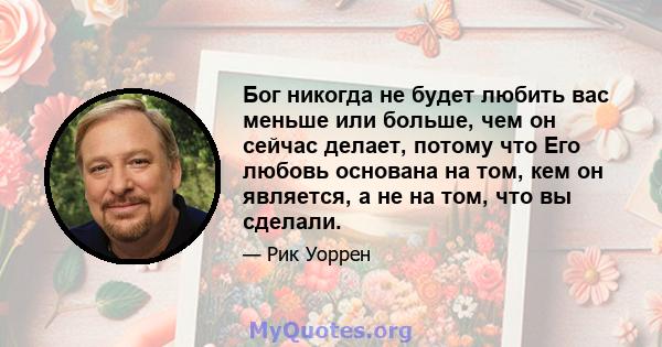 Бог никогда не будет любить вас меньше или больше, чем он сейчас делает, потому что Его любовь основана на том, кем он является, а не на том, что вы сделали.