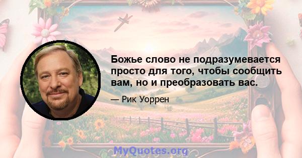 Божье слово не подразумевается просто для того, чтобы сообщить вам, но и преобразовать вас.