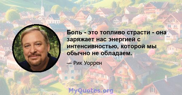 Боль - это топливо страсти - она ​​заряжает нас энергией с интенсивностью, которой мы обычно не обладаем.