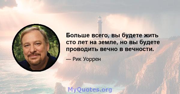 Больше всего, вы будете жить сто лет на земле, но вы будете проводить вечно в вечности.