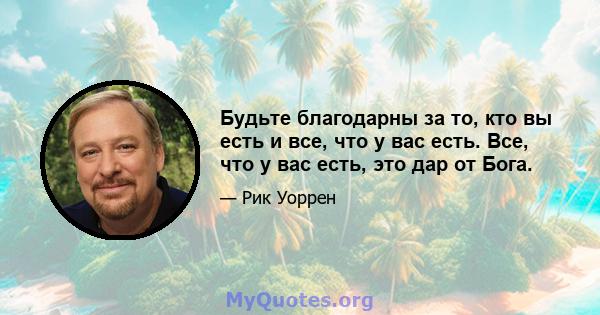 Будьте благодарны за то, кто вы есть и все, что у вас есть. Все, что у вас есть, это дар от Бога.