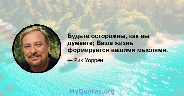 Будьте осторожны, как вы думаете; Ваша жизнь формируется вашими мыслями.