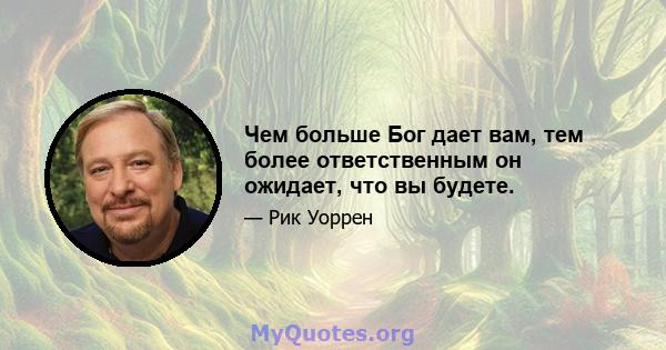 Чем больше Бог дает вам, тем более ответственным он ожидает, что вы будете.