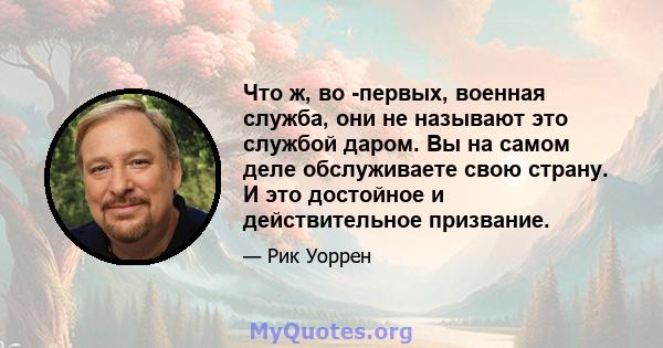 Что ж, во -первых, военная служба, они не называют это службой даром. Вы на самом деле обслуживаете свою страну. И это достойное и действительное призвание.