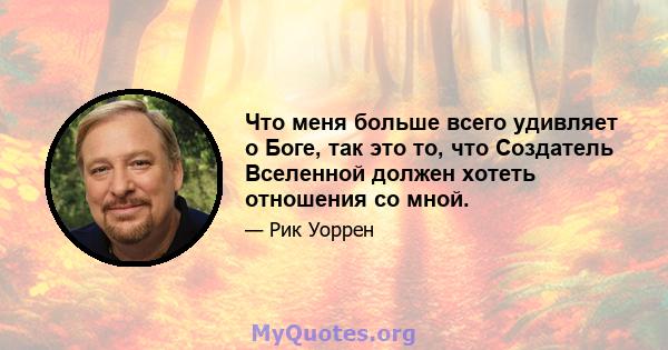 Что меня больше всего удивляет о Боге, так это то, что Создатель Вселенной должен хотеть отношения со мной.