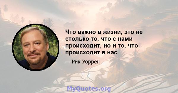 Что важно в жизни, это не столько то, что с нами происходит, но и то, что происходит в нас