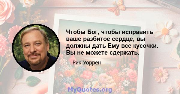 Чтобы Бог, чтобы исправить ваше разбитое сердце, вы должны дать Ему все кусочки. Вы не можете сдержать.