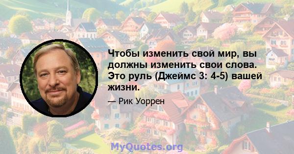 Чтобы изменить свой мир, вы должны изменить свои слова. Это руль (Джеймс 3: 4-5) вашей жизни.