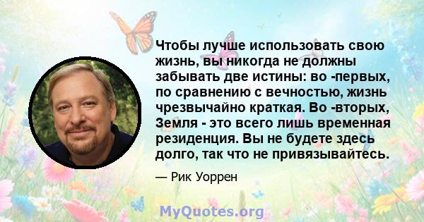 Чтобы лучше использовать свою жизнь, вы никогда не должны забывать две истины: во -первых, по сравнению с вечностью, жизнь чрезвычайно краткая. Во -вторых, Земля - ​​это всего лишь временная резиденция. Вы не будете