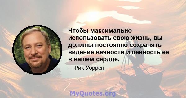 Чтобы максимально использовать свою жизнь, вы должны постоянно сохранять видение вечности и ценность ее в вашем сердце.