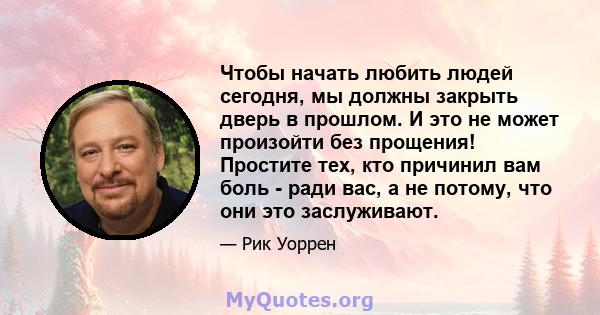 Чтобы начать любить людей сегодня, мы должны закрыть дверь в прошлом. И это не может произойти без прощения! Простите тех, кто причинил вам боль - ради вас, а не потому, что они это заслуживают.