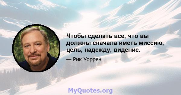 Чтобы сделать все, что вы должны сначала иметь миссию, цель, надежду, видение.