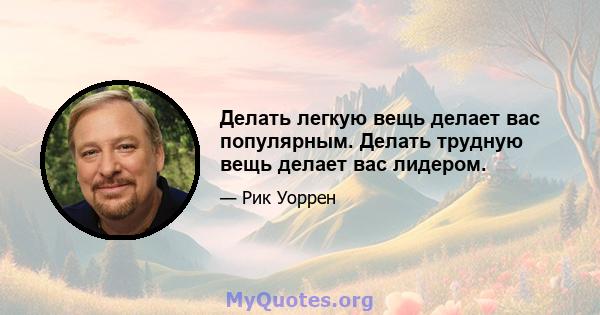 Делать легкую вещь делает вас популярным. Делать трудную вещь делает вас лидером.