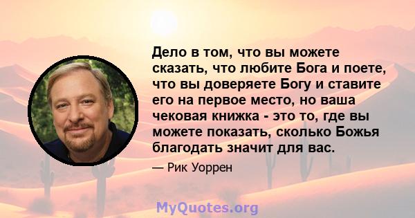 Дело в том, что вы можете сказать, что любите Бога и поете, что вы доверяете Богу и ставите его на первое место, но ваша чековая книжка - это то, где вы можете показать, сколько Божья благодать значит для вас.