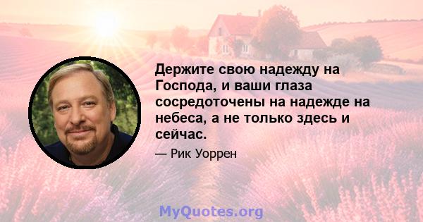 Держите свою надежду на Господа, и ваши глаза сосредоточены на надежде на небеса, а не только здесь и сейчас.