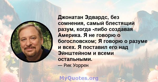 Джонатан Эдвардс, без сомнения, самый блестящий разум, когда -либо создавая Америка. Я не говорю о богословском; Я говорю о разуме и всех. Я поставил его над Эйнштейном и всеми остальными.