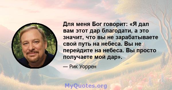 Для меня Бог говорит: «Я дал вам этот дар благодати, а это значит, что вы не зарабатываете свой путь на небеса. Вы не перейдите на небеса. Вы просто получаете мой дар».