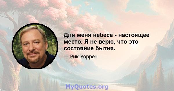 Для меня небеса - настоящее место. Я не верю, что это состояние бытия.