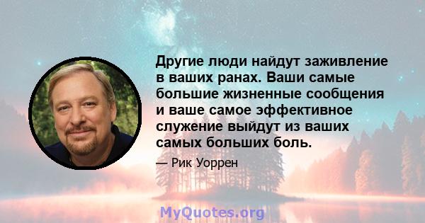 Другие люди найдут заживление в ваших ранах. Ваши самые большие жизненные сообщения и ваше самое эффективное служение выйдут из ваших самых больших боль.