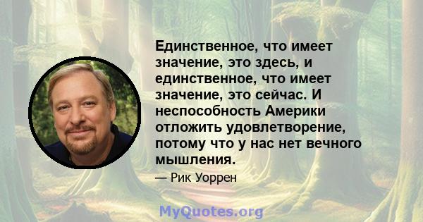 Единственное, что имеет значение, это здесь, и единственное, что имеет значение, это сейчас. И неспособность Америки отложить удовлетворение, потому что у нас нет вечного мышления.